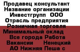 Продавец-консультант › Название организации ­ Инвестгрупп, ООО › Отрасль предприятия ­ Розничная торговля › Минимальный оклад ­ 1 - Все города Работа » Вакансии   . Ненецкий АО,Нижняя Пеша с.